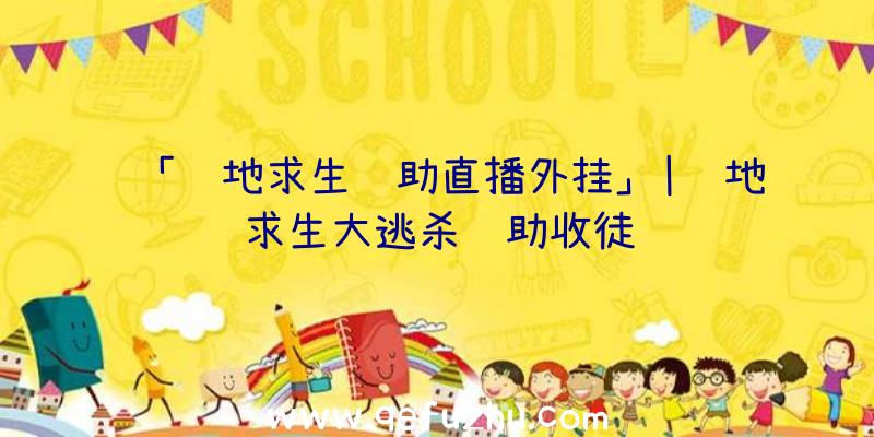 「绝地求生辅助直播外挂」|绝地求生大逃杀辅助收徒
